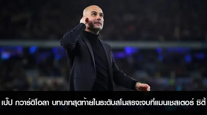 เป๊ป กวาร์ดิโอลา บทบาทสุดท้ายในระดับสโมสรจะจบที่แมนเชสเตอร์ ซิตี้